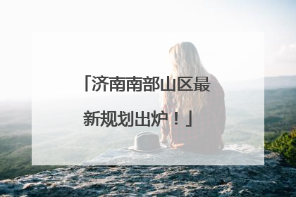 济南南部山区最新规划出炉！