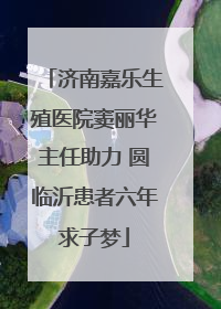 济南嘉乐生殖医院窦丽华主任助力 圆临沂患者六年求子梦