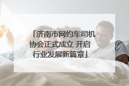 济南市网约车司机协会正式成立 开启行业发展新篇章