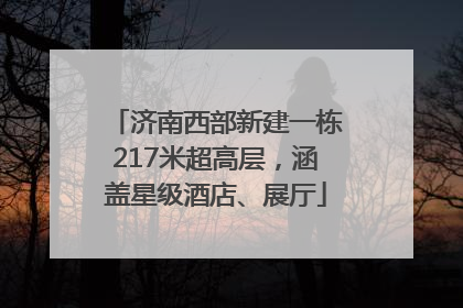 济南西部新建一栋217米超高层，涵盖星级酒店、展厅