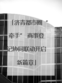 济青都市圈“牵手” 商事登记协同联动开启新篇章