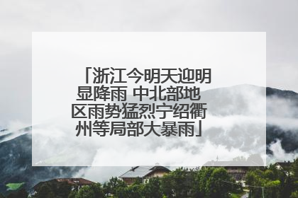 浙江今明天迎明显降雨 中北部地区雨势猛烈宁绍衢州等局部大暴雨