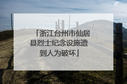 浙江台州市仙居县烈士纪念设施遭到人为破坏