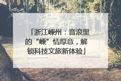 浙江嵊州：音浪里的“嵊”情厚意，解锁科技文旅新体验