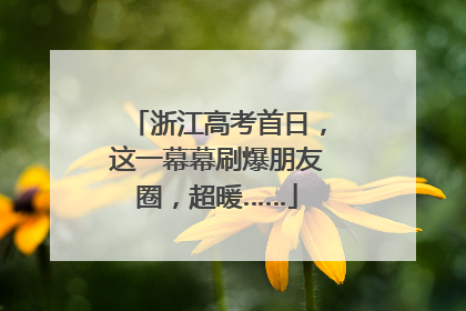 浙江高考首日，这一幕幕刷爆朋友圈，超暖……