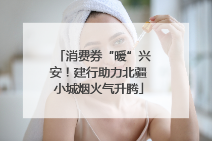 消费券“暖”兴安！建行助力北疆小城烟火气升腾