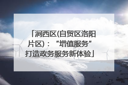 涧西区(自贸区洛阳片区)：“增值服务”打造政务服务新体验