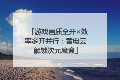 游戏画质全开×效率多开并行：雷电云解锁次元魔盒