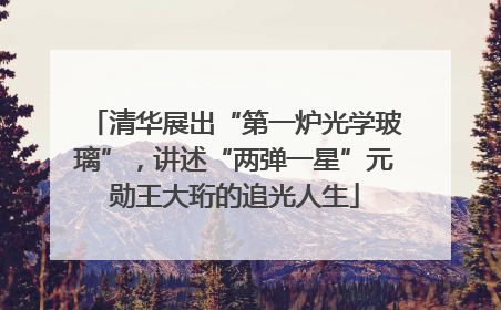 清华展出“第一炉光学玻璃”，讲述“两弹一星”元勋王大珩的追光人生