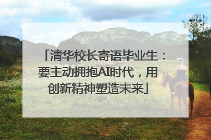 清华校长寄语毕业生：要主动拥抱AI时代，用创新精神塑造未来