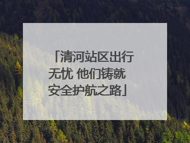清河站区出行无忧 他们铸就安全护航之路