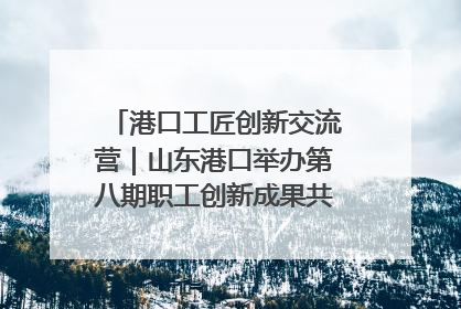 港口工匠创新交流营｜山东港口举办第八期职工创新成果共享交流活动