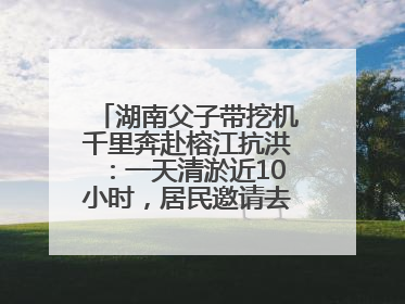 湖南父子带挖机千里奔赴榕江抗洪：一天清淤近10小时，居民邀请去他们家里睡