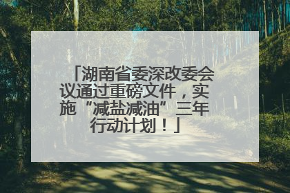 湖南省委深改委会议通过重磅文件，实施“减盐减油”三年行动计划！