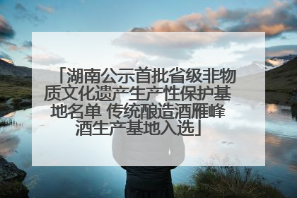 湖南公示首批省级非物质文化遗产生产性保护基地名单 传统酿造酒雁峰酒生产基地入选