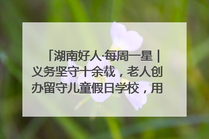 湖南好人·每周一星｜义务坚守十余载，老人创办留守儿童假日学校，用爱传道以心授艺