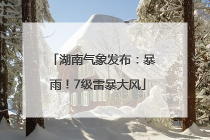 湖南气象发布：暴雨！7级雷暴大风