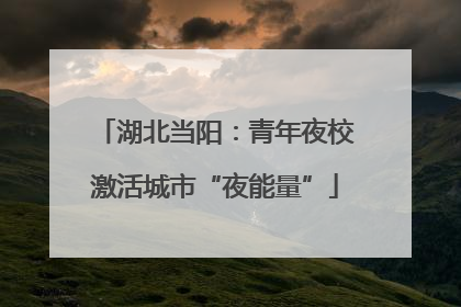 湖北当阳：青年夜校激活城市“夜能量”