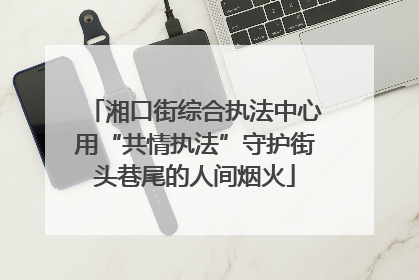 湘口街综合执法中心用“共情执法”守护街头巷尾的人间烟火