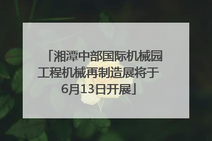 湘潭中部国际机械园工程机械再制造展将于6月13日开展
