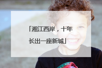 湘江西岸，十年长出一座新城