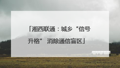 湘西联通：城乡“信号升格” 消除通信盲区