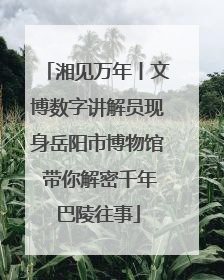 湘见万年丨文博数字讲解员现身岳阳市博物馆 带你解密千年巴陵往事