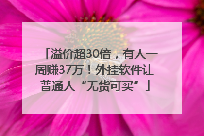 溢价超30倍，有人一周赚37万！外挂软件让普通人“无货可买”