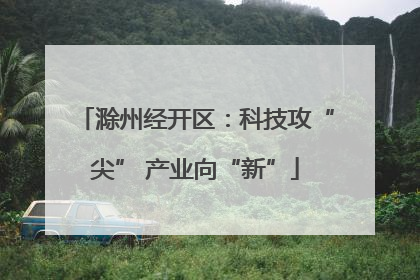 滁州经开区：科技攻“尖” 产业向“新”