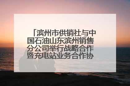 滨州市供销社与中国石油山东滨州销售分公司举行战略合作暨充电站业务合作协议签约仪式