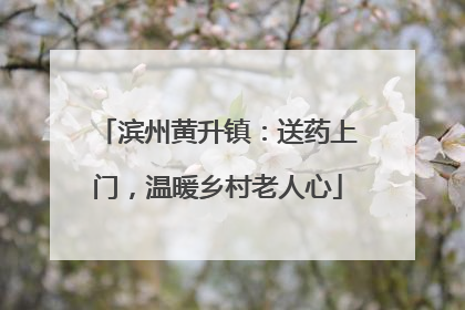滨州黄升镇：送药上门，温暖乡村老人心