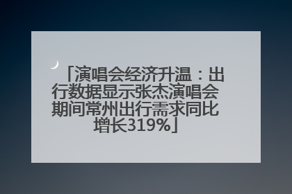 演唱会经济升温：出行数据显示张杰演唱会期间常州出行需求同比增长319%