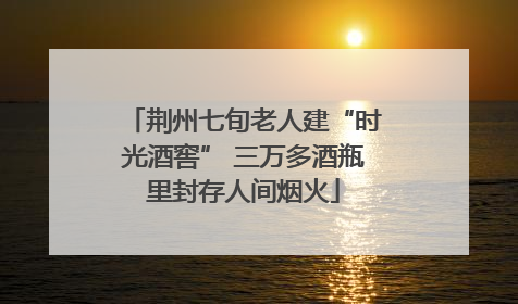荆州七旬老人建“时光酒窖” 三万多酒瓶里封存人间烟火