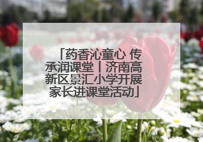 药香沁童心 传承润课堂丨济南高新区景汇小学开展家长进课堂活动