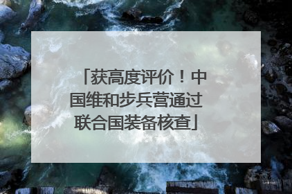 获高度评价！中国维和步兵营通过联合国装备核查