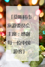 莫斯科市旅游委员会主席：感谢每一位中国游客
