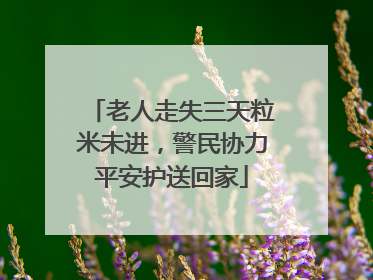 老人走失三天粒米未进，警民协力平安护送回家