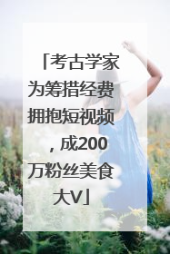 考古学家为筹措经费拥抱短视频，成200万粉丝美食大V
