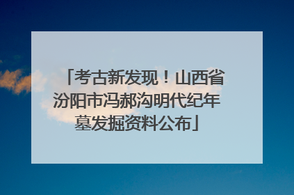 考古新发现！山西省汾阳市冯郝沟明代纪年墓发掘资料公布