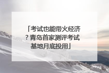 考试也能带火经济？青岛首家测评考试基地月底投用