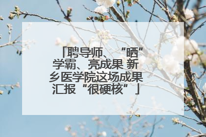 聘导师、“晒”学霸、亮成果 新乡医学院这场成果汇报“很硬核”