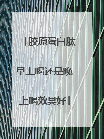胶原蛋白肽早上喝还是晚上喝效果好