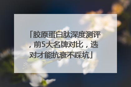 胶原蛋白肽深度测评，前5大名牌对比，选对才能抗衰不踩坑