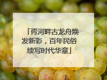 胥河畔古龙舟焕发新彩，百年民俗续写时代华章