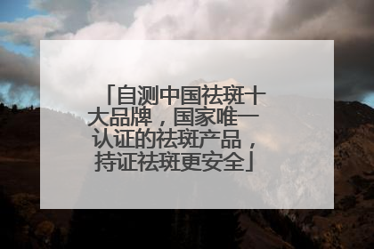 自测中国祛斑十大品牌，国家唯一认证的祛斑产品，持证祛斑更安全