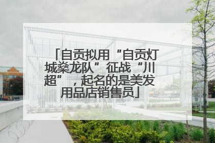 自贡拟用“自贡灯城燊龙队”征战“川超”，起名的是美发用品店销售员