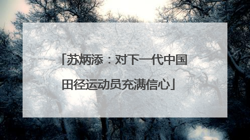 苏炳添：对下一代中国田径运动员充满信心