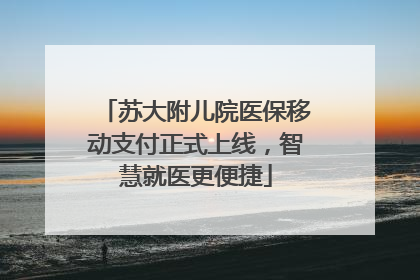 苏大附儿院医保移动支付正式上线，智慧就医更便捷