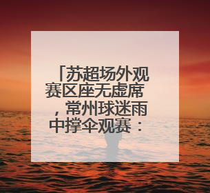 苏超场外观赛区座无虚席，常州球迷雨中撑伞观赛：希望能进一球