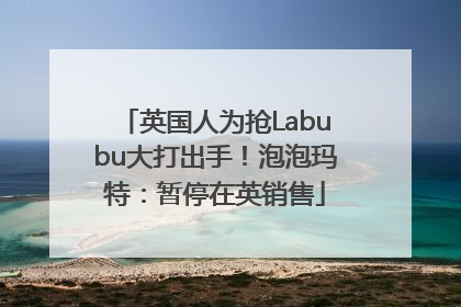 英国人为抢Labubu大打出手！泡泡玛特：暂停在英销售